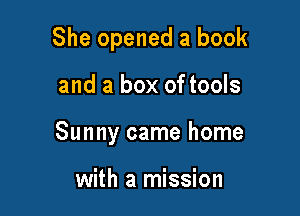 She opened a book

and a box of tools
Sunny came home

with a mission