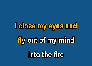 I close my eyes and

f1y out of my mind
Into the fire