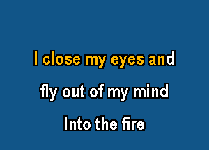 I close my eyes and

f1y out of my mind
Into the fire