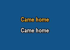 Came home

Came home