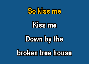 So kiss me

Kiss me

Down by the

broken tree house