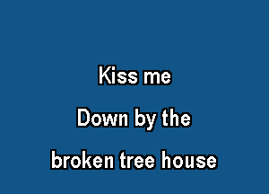 Kiss me

Down by the

broken tree house