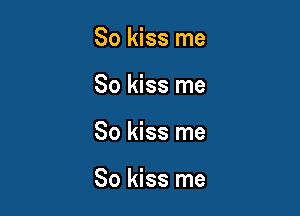 So kiss me
So kiss me

So kiss me

So kiss me