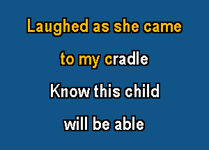 Laughed as she came

to my cradle
Know this child

will be able