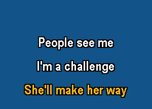 People see me

I'm a challenge

She'll make her way