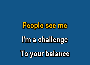 People see me

I'm a challenge

To your balance