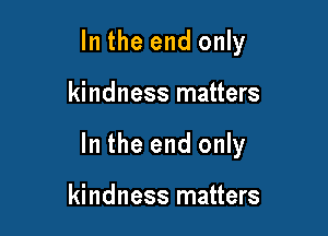In the end only

kindness matters

In the end only

kindness matters
