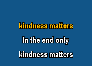 kindness matters

In the end only

kindness matters