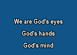 We are God's eyes

God's hands
God's mind