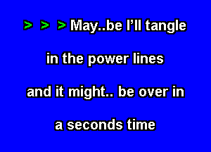 -, . r) t. May..be Pll tangle

in the power lines

and it might. be over in

a seconds time