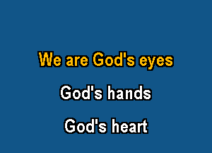 We are God's eyes

God's hands
God's heart