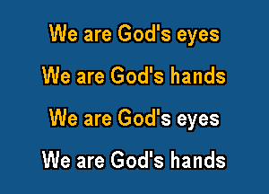 We are God's eyes

We are God's hands

We are God's eyes

We are God's hands