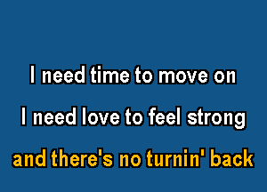 I need time to move on

I need love to feel strong

and there's no turnin' back