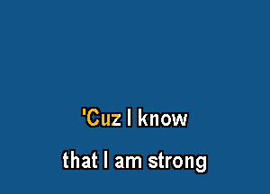 'Cuz I know

that I am strong