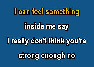 I can feel something

inside me say

I really don't think you're

strong enough no