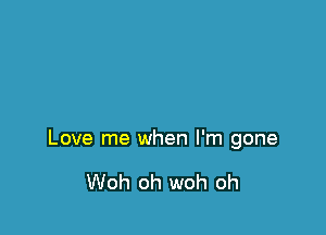 Love me when I'm gone

Woh oh woh oh