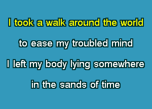 I took a walk around the world
to ease my troubled mind
I left my body lying somewhere

in the sands of time