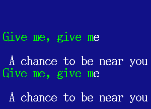 Give me, give me

A chance to be near you
lee me, glve me

A chance to be near you