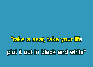 take a seat, take your life

plot it out in black and white