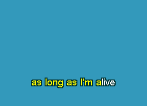 as long as I'm alive