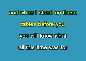 and when I stand on these

tables before you

you will know what

all this time was for