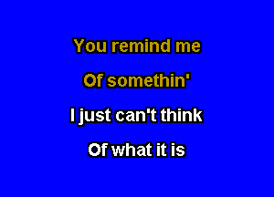 You remind me

Of somethin'

Ijust can't think

Of what it is