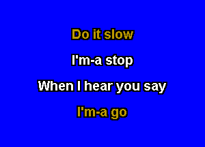 Do it slow

I'm-a stop

When I hear you say

l'm-a go