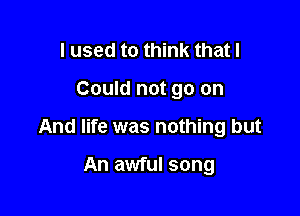 I used to think that I

Could not go on

And life was nothing but

An awful song