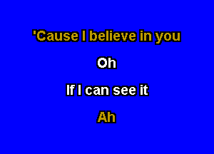 'Cause I believe in you

on
If! can see it

Ah