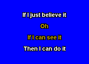 If I just believe it

on
If! can see it

Then I can do it