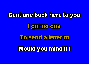 Sent one back here to you

I got no one
To send a letter to

Would you mind ifl