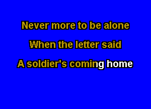 Never more to be alone

When the letter said

A soldier's coming home