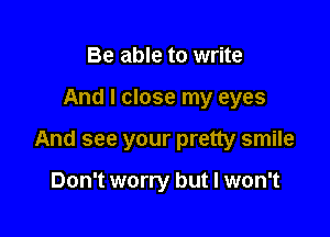 Be able to write

And I close my eyes

And see your pretty smile

Don't worry but I won't