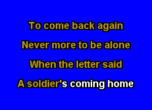 To come back again
Never more to be alone

When the letter said

A soldier's coming home
