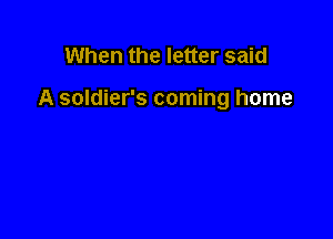 When the letter said

A soldier's coming home