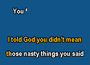 ltold God you didn't mean

those nasty things you said