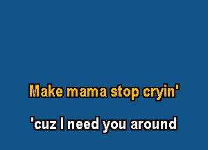 Make mama stop cryin'

'cuz I need you around