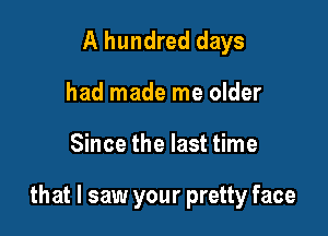 A hundred days
had made me older

Since the last time

that I saw your pretty face