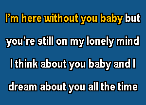 Pm here without you baby but
youtre still on my lonely mind
lthink about you baby and I

dream about you all the time