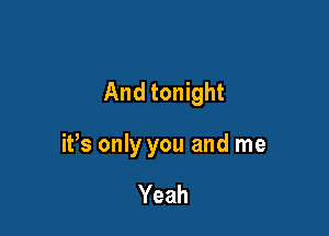 And tonight

it's only you and me

Yeah