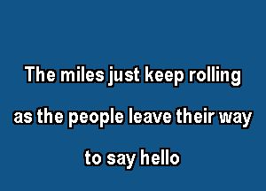 The miles just keep rolling

as the people leave their way

to say hello