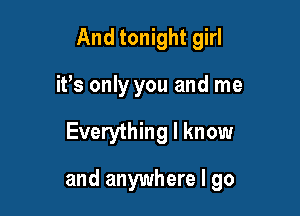And tonight girl
it's only you and me

Everything I know

and anywhere I go