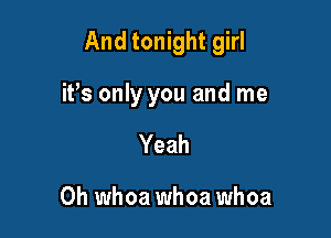 And tonight girl

it's only you and me
Yeah

0h whoa whoa whoa