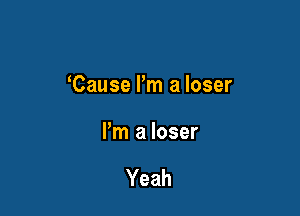 Cause I'm a loser

Pm a loser

Yeah