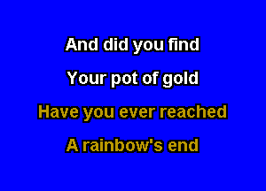 And did you find
Your pot of gold

Have you ever reached

A rainbow's end