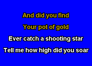 And did you find
Your pot of gold

Ever catch a shooting star

Tell me how high did you soar