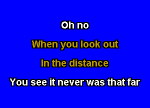 Ohno

When you look out

In the distance

You see it never was that far