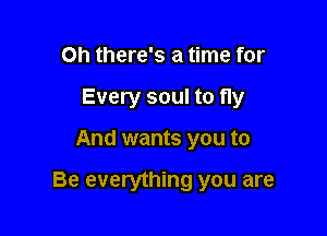 Oh there's a time for
Every soul to fly

And wants you to

Be everything you are