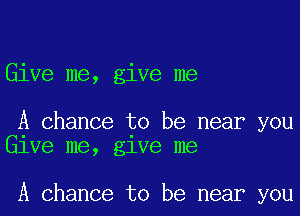 Give me, give me

A chance to be near you
lee me, glve me

A chance to be near you