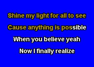 Shine my light for all to see

Cause anything is possible

When you believe yeah

Now I finally realize
